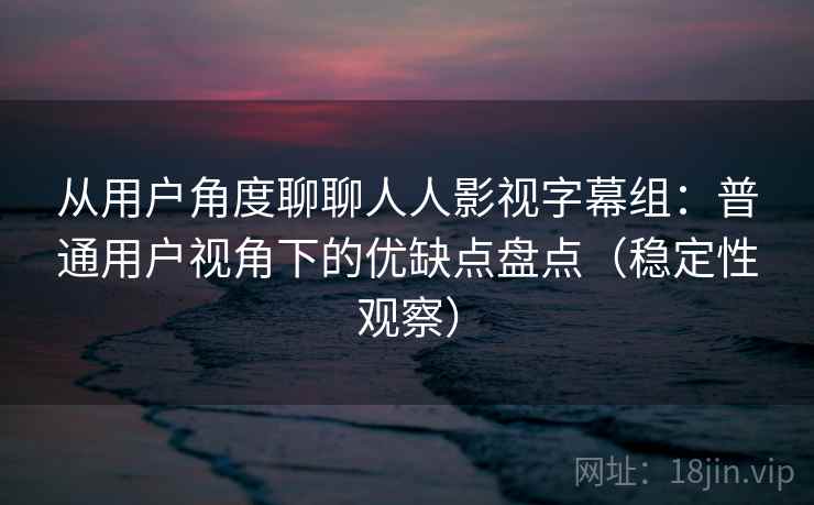 从用户角度聊聊人人影视字幕组：普通用户视角下的优缺点盘点（稳定性观察）