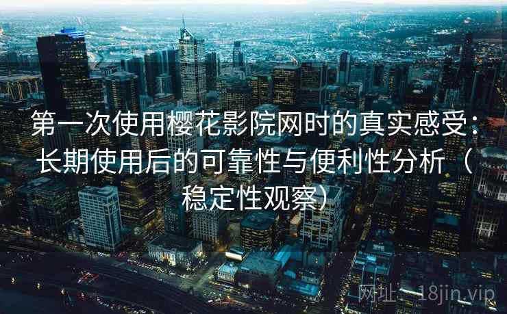 第一次使用樱花影院网时的真实感受：长期使用后的可靠性与便利性分析（稳定性观察）