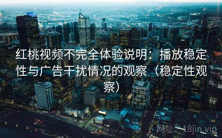 红桃视频不完全体验说明：播放稳定性与广告干扰情况的观察（稳定性观察）