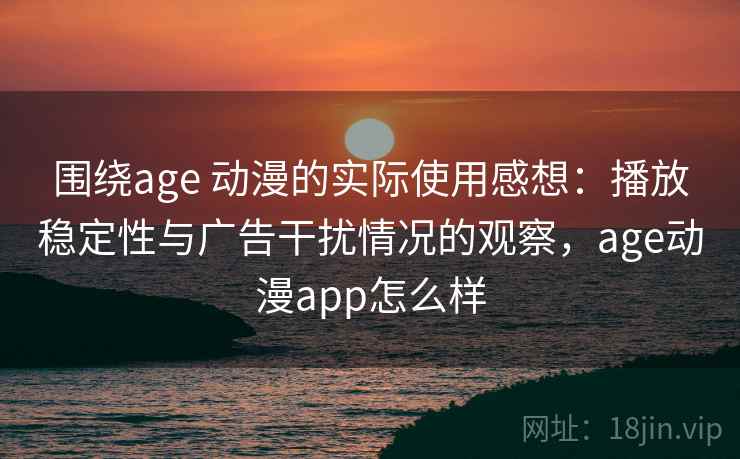 围绕age 动漫的实际使用感想：播放稳定性与广告干扰情况的观察，age动漫app怎么样
