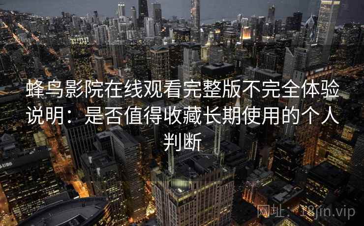 蜂鸟影院在线观看完整版不完全体验说明：是否值得收藏长期使用的个人判断