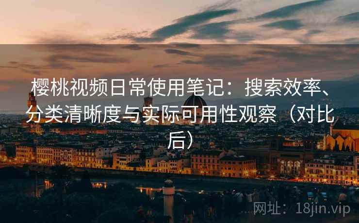 樱桃视频日常使用笔记：搜索效率、分类清晰度与实际可用性观察（对比后）