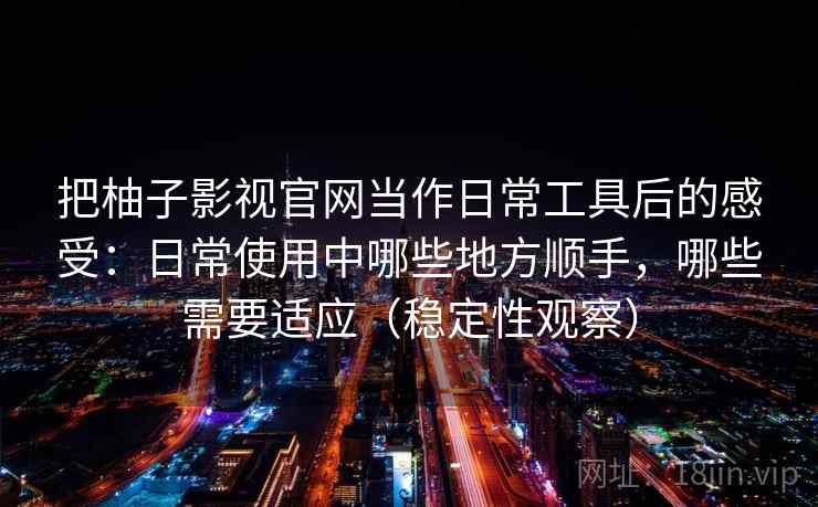 把柚子影视官网当作日常工具后的感受：日常使用中哪些地方顺手，哪些需要适应（稳定性观察）