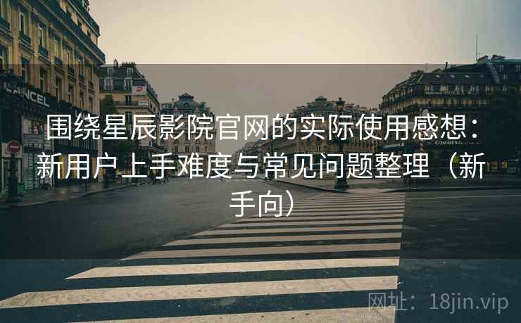 围绕星辰影院官网的实际使用感想：新用户上手难度与常见问题整理（新手向）