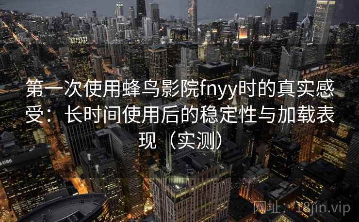 第一次使用蜂鸟影院fnyy时的真实感受：长时间使用后的稳定性与加载表现（实测）