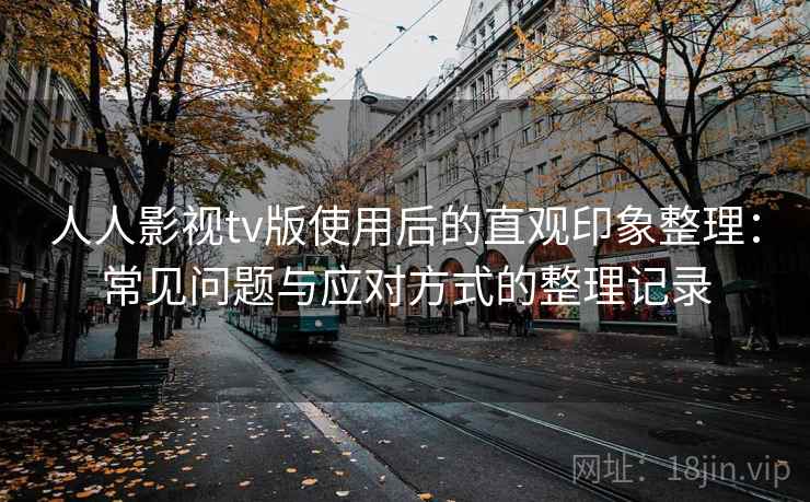 人人影视tv版使用后的直观印象整理:常见问题与应对方式的整理记录 人人影视tv版使用后的直观印象整理:常见问题与应对方式的整理记录