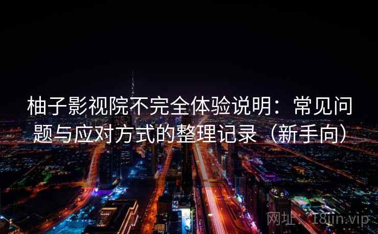 柚子影视院不完全体验说明:常见问题与应对方式的整理记录(新手向) 柚子影视院不完全体验说明:常见问题与应对方式的整理记录(新手向)