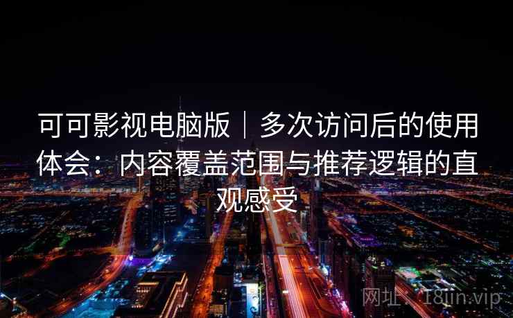 可可影视电脑版｜多次访问后的使用体会：内容覆盖范围与推荐逻辑的直观感受