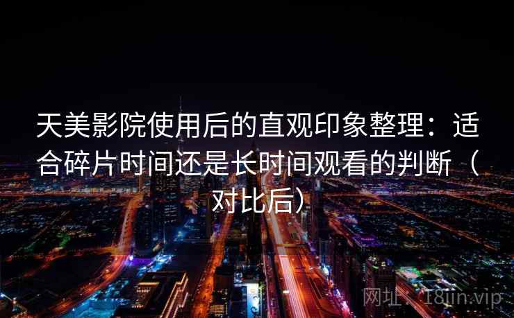 天美影院使用后的直观印象整理：适合碎片时间还是长时间观看的判断（对比后）