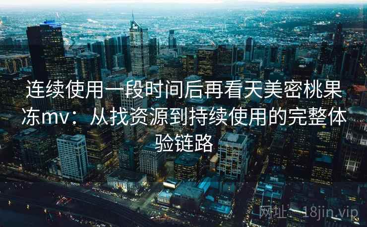 连续使用一段时间后再看天美密桃果冻mv：从找资源到持续使用的完整体验链路