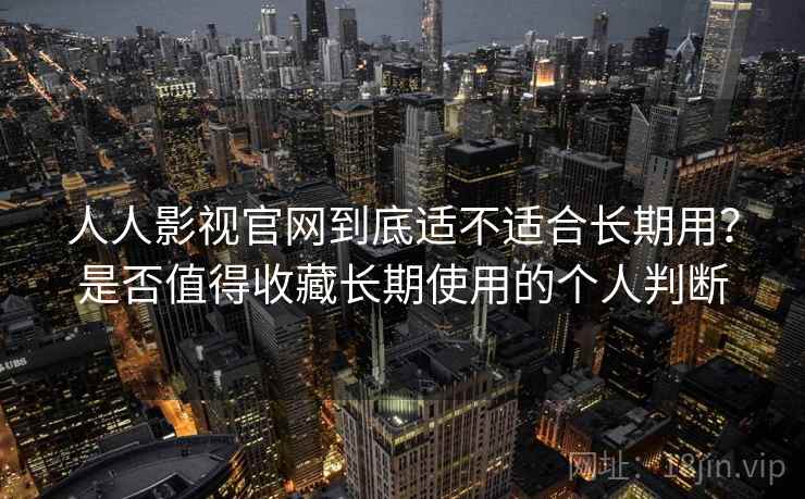 人人影视官网到底适不适合长期用?是否值得收藏长期使用的个人判断 人人影视官网到底适不适合长期用?是否值得收藏长期使用的个人判断