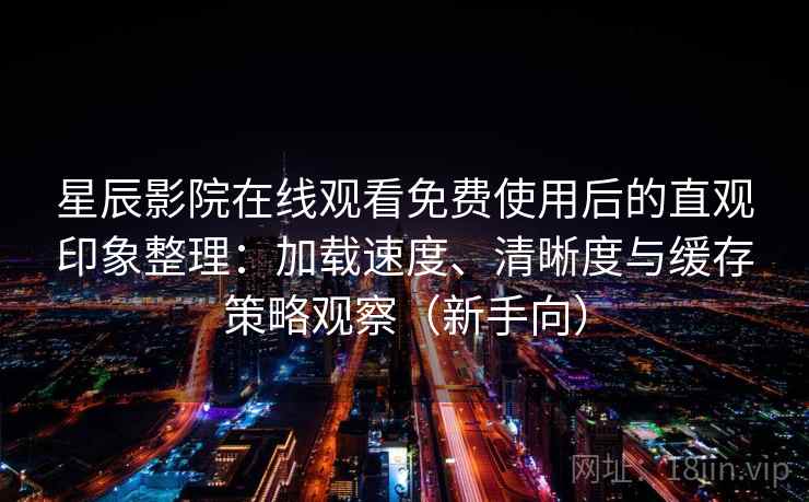 星辰影院在线观看免费使用后的直观印象整理：加载速度、清晰度与缓存策略观察（新手向）