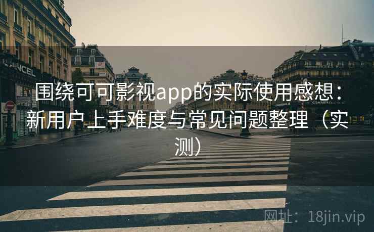 围绕可可影视app的实际使用感想：新用户上手难度与常见问题整理（实测）