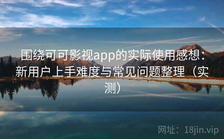 围绕可可影视app的实际使用感想：新用户上手难度与常见问题整理（实测）