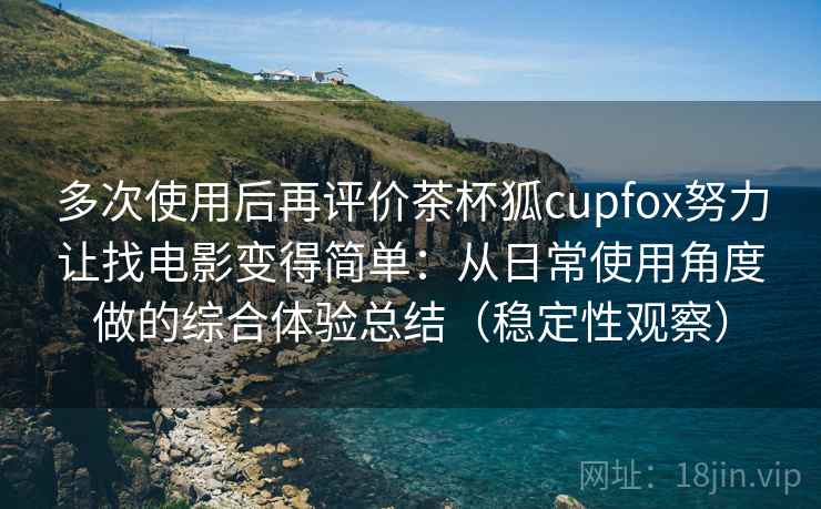 多次使用后再评价茶杯狐cupfox努力让找电影变得简单:从日常使用角度做的综合体验总结(稳定性观察) 多次使用后再评价茶杯狐cupfox努力让找电影变得简单:从日常使用角度做的综合体验总结(稳定性观察)