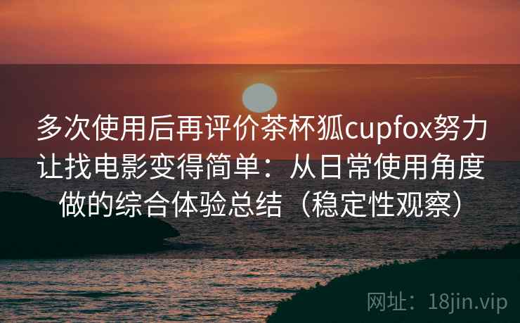 多次使用后再评价茶杯狐cupfox努力让找电影变得简单：从日常使用角度做的综合体验总结（稳定性观察）