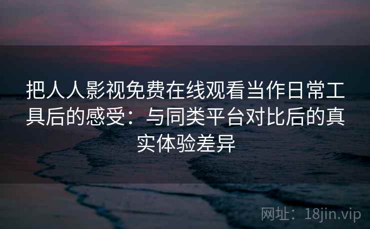 把人人影视免费在线观看当作日常工具后的感受:与同类平台对比后的真实体验差异 把人人影视免费在线观看当作日常工具后的感受:与同类平台对比后的真实体验差异