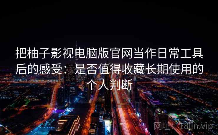 把柚子影视电脑版官网当作日常工具后的感受：是否值得收藏长期使用的个人判断