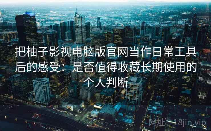 把柚子影视电脑版官网当作日常工具后的感受：是否值得收藏长期使用的个人判断