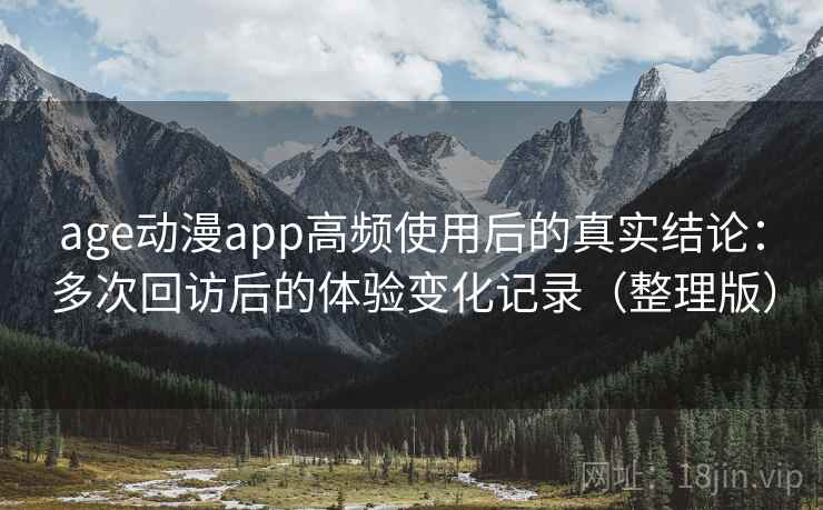 age动漫app高频使用后的真实结论:多次回访后的体验变化记录(整理版) age动漫app高频使用后的真实结论:多次回访后的体验变化记录(整理版)