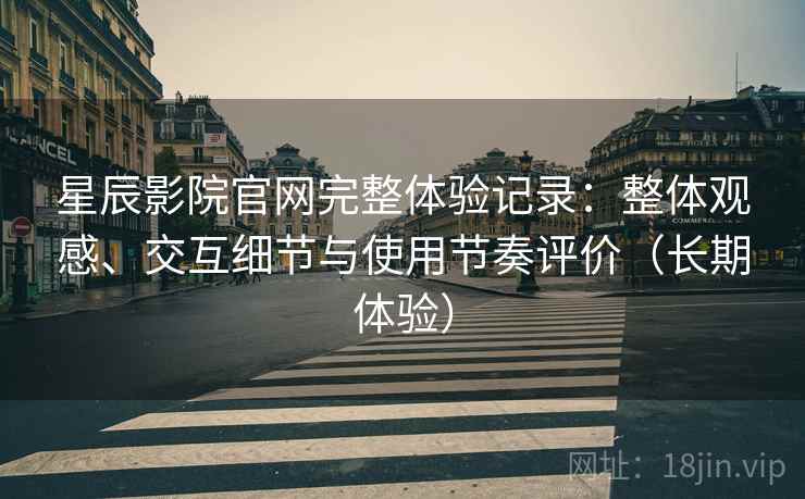 星辰影院官网完整体验记录：整体观感、交互细节与使用节奏评价（长期体验）