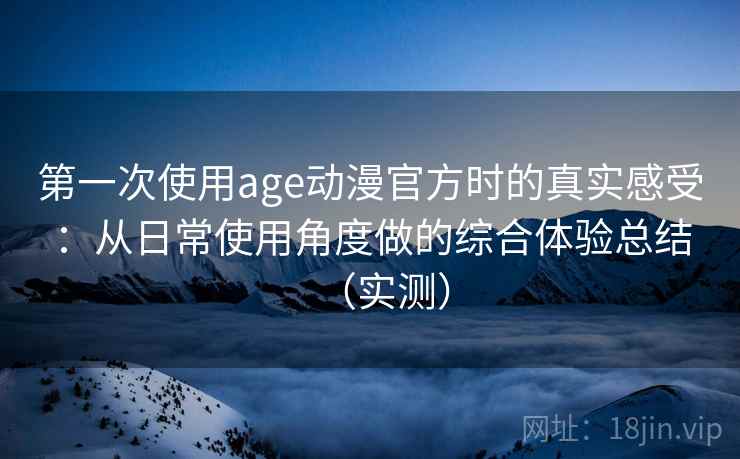 第一次使用age动漫官方时的真实感受：从日常使用角度做的综合体验总结（实测）