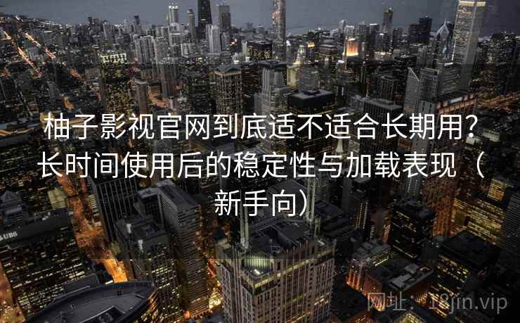 柚子影视官网到底适不适合长期用？长时间使用后的稳定性与加载表现（新手向）