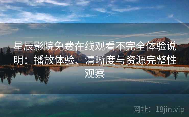 星辰影院免费在线观看不完全体验说明：播放体验、清晰度与资源完整性观察