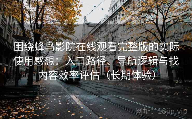 围绕蜂鸟影院在线观看完整版的实际使用感想:入口路径、导航逻辑与找内容效率评估(长期体验) 围绕蜂鸟影院在线观看完整版的实际使用感想:入口路径、导航逻辑与找内容效率评估(长期体验)