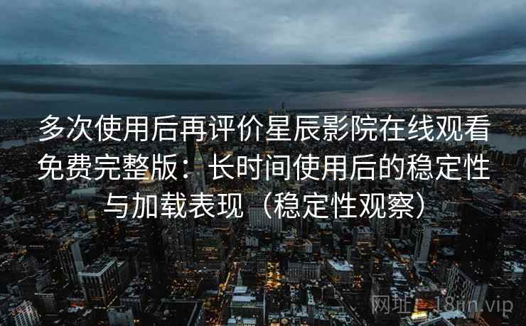 多次使用后再评价星辰影院在线观看免费完整版：长时间使用后的稳定性与加载表现（稳定性观察）