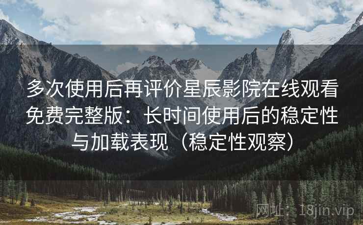 多次使用后再评价星辰影院在线观看免费完整版：长时间使用后的稳定性与加载表现（稳定性观察）