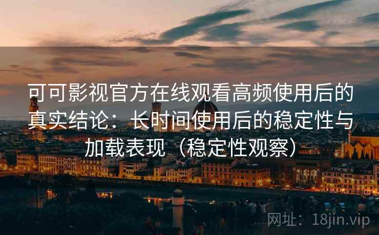 可可影视官方在线观看高频使用后的真实结论:长时间使用后的稳定性与加载表现(稳定性观察) 可可影视官方在线观看高频使用后的真实结论:长时间使用后的稳定性与加载表现(稳定性观察)