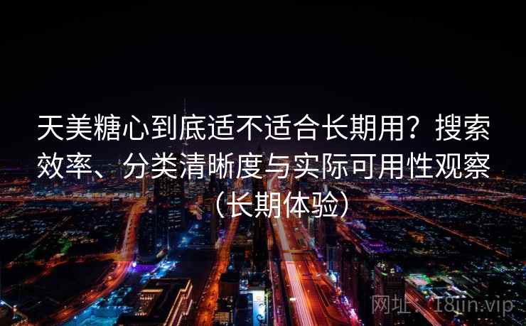天美糖心到底适不适合长期用？搜索效率、分类清晰度与实际可用性观察（长期体验）