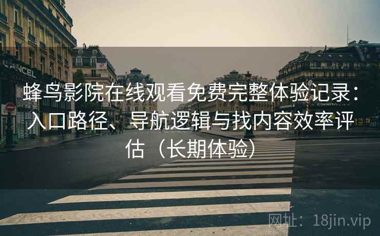 蜂鸟影院在线观看免费完整体验记录：入口路径、导航逻辑与找内容效率评估（长期体验）