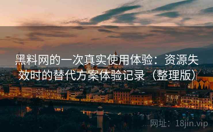 黑料网的一次真实使用体验：资源失效时的替代方案体验记录（整理版）