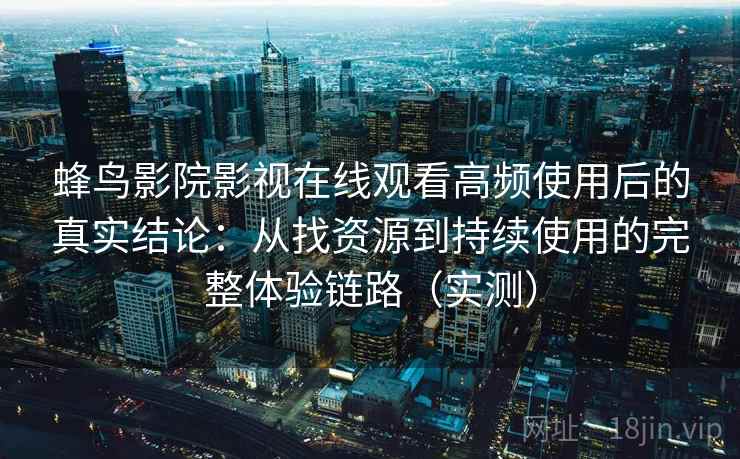 蜂鸟影院影视在线观看高频使用后的真实结论：从找资源到持续使用的完整体验链路（实测）