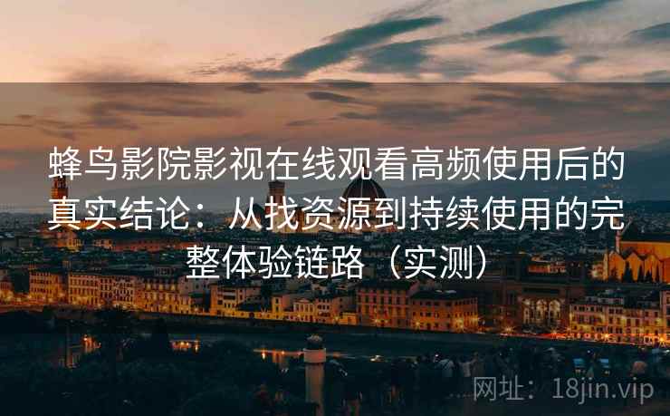 蜂鸟影院影视在线观看高频使用后的真实结论:从找资源到持续使用的完整体验链路(实测) 蜂鸟影院影视在线观看高频使用后的真实结论:从找资源到持续使用的完整体验链路(实测)
