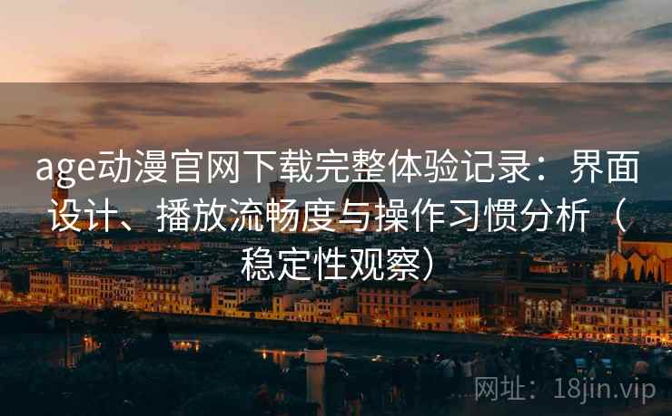 age动漫官网下载完整体验记录:界面设计、播放流畅度与操作习惯分析(稳定性观察) age动漫官网下载完整体验记录:界面设计、播放流畅度与操作习惯分析(稳定性观察)