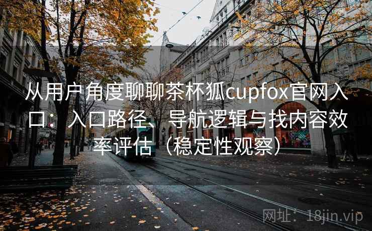 从用户角度聊聊茶杯狐cupfox官网入口:入口路径、导航逻辑与找内容效率评估(稳定性观察) 从用户角度聊聊茶杯狐cupfox官网入口:入口路径、导航逻辑与找内容效率评估(稳定性观察)