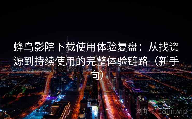 蜂鸟影院下载使用体验复盘：从找资源到持续使用的完整体验链路（新手向）