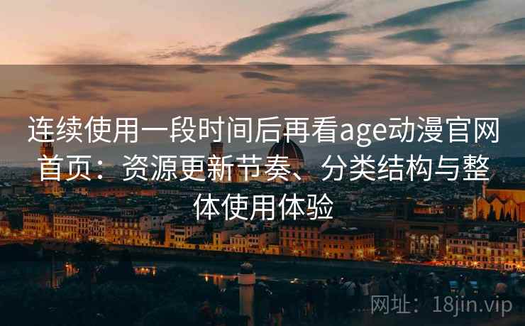 连续使用一段时间后再看age动漫官网首页：资源更新节奏、分类结构与整体使用体验