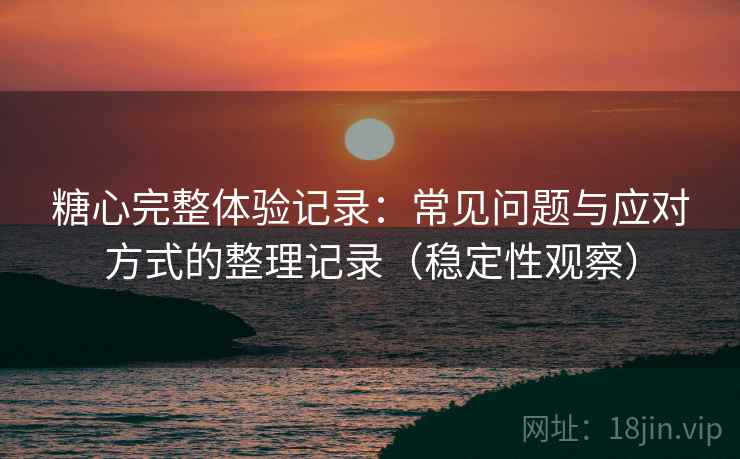 糖心完整体验记录:常见问题与应对方式的整理记录(稳定性观察) 糖心完整体验记录:常见问题与应对方式的整理记录(稳定性观察)