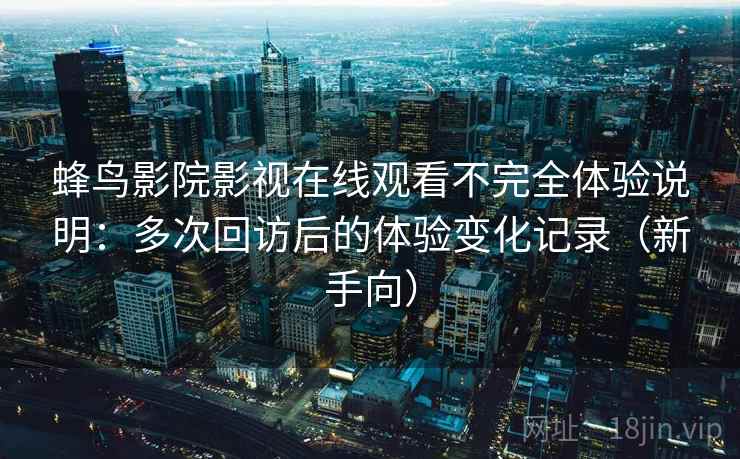 蜂鸟影院影视在线观看不完全体验说明:多次回访后的体验变化记录(新手向) 蜂鸟影院影视在线观看不完全体验说明:多次回访后的体验变化记录(新手向)