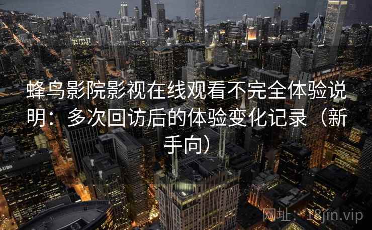 蜂鸟影院影视在线观看不完全体验说明：多次回访后的体验变化记录（新手向）