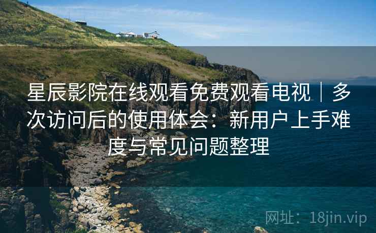 星辰影院在线观看免费观看电视|多次访问后的使用体会:新用户上手难度与常见问题整理 星辰影院在线观看免费观看电视|多次访问后的使用体会:新用户上手难度与常见问题整理