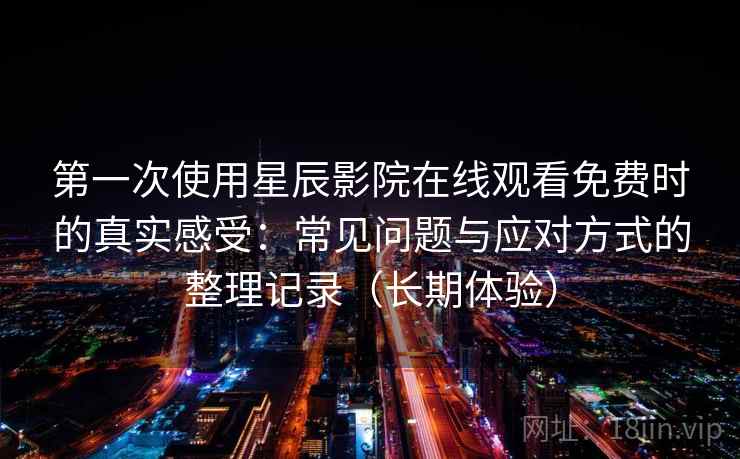 第一次使用星辰影院在线观看免费时的真实感受：常见问题与应对方式的整理记录（长期体验）