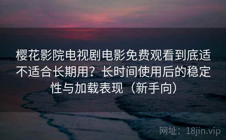 樱花影院电视剧电影免费观看到底适不适合长期用？长时间使用后的稳定性与加载表现（新手向）
