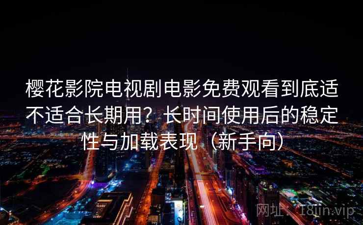 樱花影院电视剧电影免费观看到底适不适合长期用？长时间使用后的稳定性与加载表现（新手向）