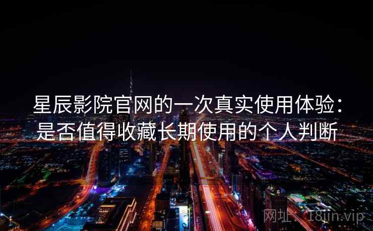 星辰影院官网的一次真实使用体验：是否值得收藏长期使用的个人判断