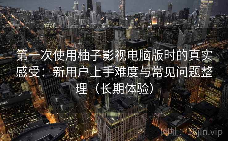 第一次使用柚子影视电脑版时的真实感受：新用户上手难度与常见问题整理（长期体验）